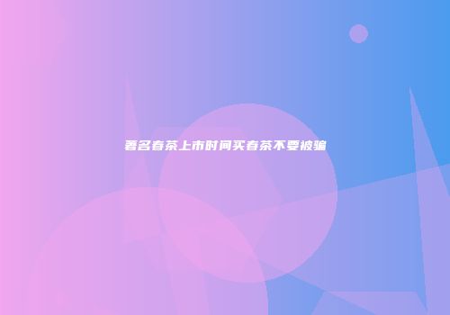 著名春茶上市时间买春茶不要被骗