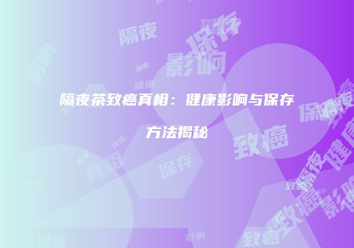 隔夜茶致癌真相：健康影响与保存方法揭秘
