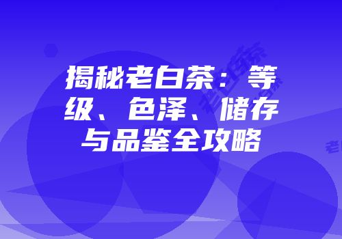 揭秘老白茶：等级、色泽、储存与品鉴全攻略
