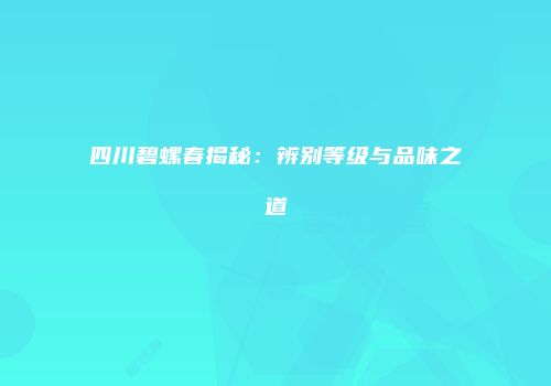 四川碧螺春揭秘：辨别等级与品味之道