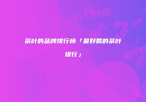 茶叶的品牌排行榜「最好喝的茶叶排行」