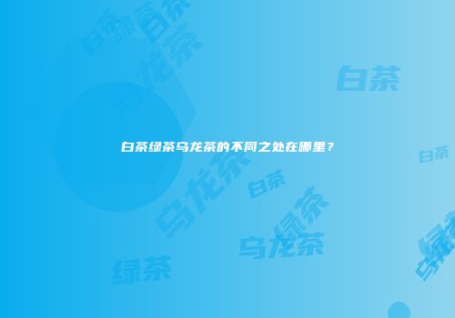 白茶绿茶乌龙茶的不同之处在哪里？