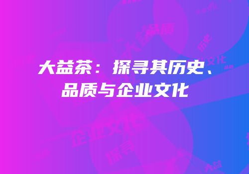 大益茶：探寻其历史、品质与企业文化