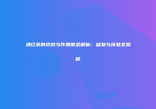 滇红茶的功效与作用禁忌解析：益处与坏处全揭秘