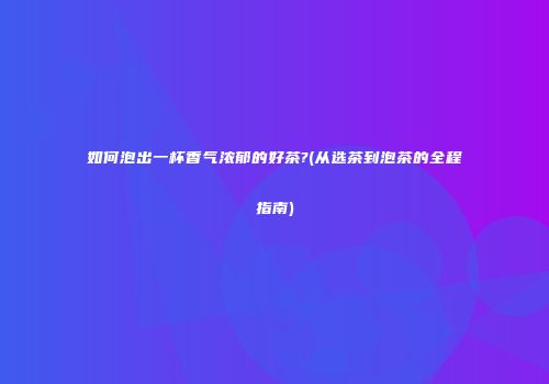 如何泡出一杯香气浓郁的好茶?(从选茶到泡茶的全程指南)