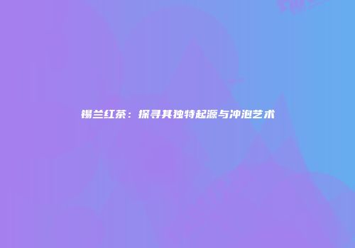 锡兰红茶：探寻其独特起源与冲泡艺术