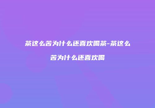 茶这么苦为什么还喜欢喝茶-茶这么苦为什么还喜欢喝