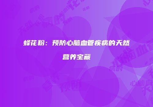 蜂花粉：预防心脑血管疾病的天然营养宝藏