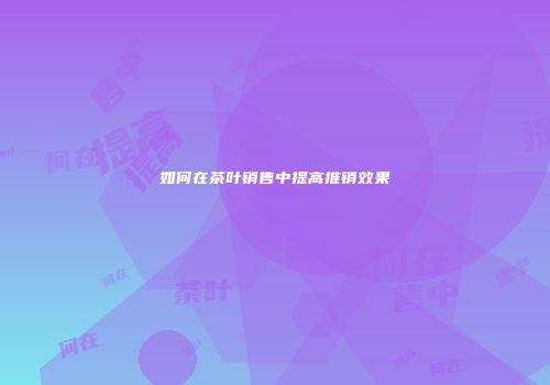 如何在茶叶销售中提高推销效果