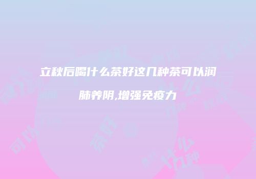 立秋后喝什么茶好这几种茶可以润肺养阴,增强免疫力