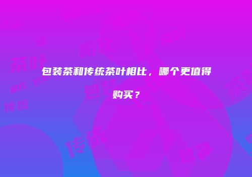 包装茶和传统茶叶相比，哪个更值得购买？