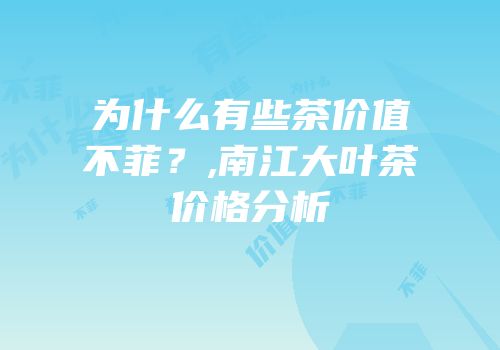 为什么有些茶价值不菲？,南江大叶茶价格分析