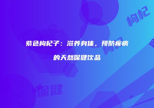 紫色枸杞子：滋养身体，预防疾病的天然保健饮品