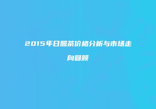 2015年日照茶价格分析与市场走向回顾