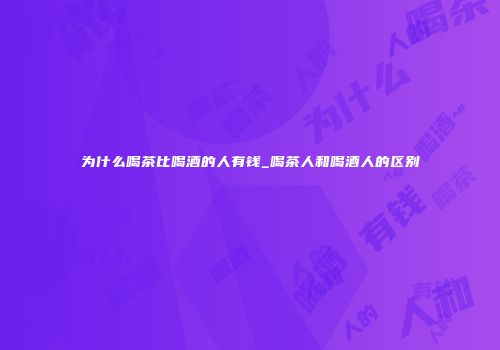 为什么喝茶比喝酒的人有钱_喝茶人和喝酒人的区别