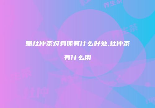 喝杜仲茶对身体有什么好处,杜仲茶有什么用