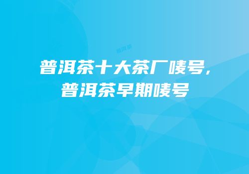 普洱茶十大茶厂唛号,普洱茶早期唛号