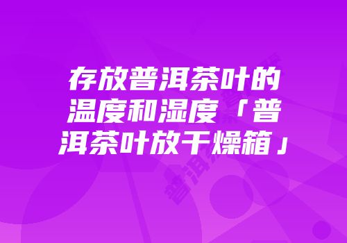 存放普洱茶叶的温度和湿度「普洱茶叶放干燥箱」