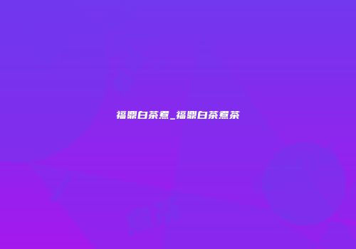 福鼎白茶煮_福鼎白茶煮茶