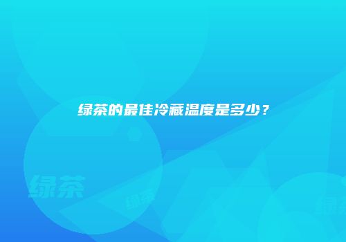 绿茶的最佳冷藏温度是多少？