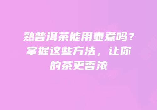 熟普洱茶能用壶煮吗？掌握这些方法，让你的茶更香浓