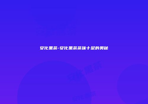 安化黑茶-安化黑茶茶味十足的奥秘