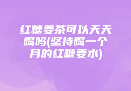 红糖姜茶可以天天喝吗(坚持喝一个月的红糖姜水)