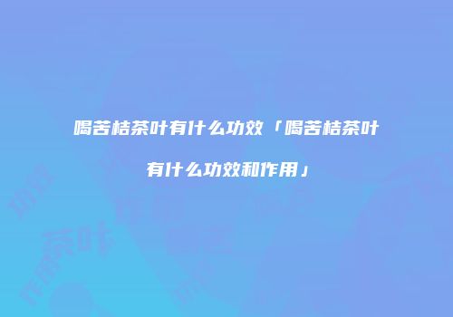 喝苦桔茶叶有什么功效「喝苦桔茶叶有什么功效和作用」