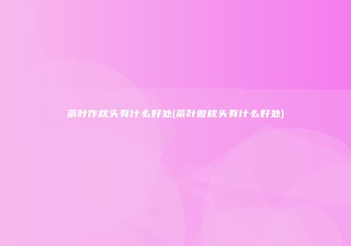 茶叶作枕头有什么好处(茶叶做枕头有什么好处)