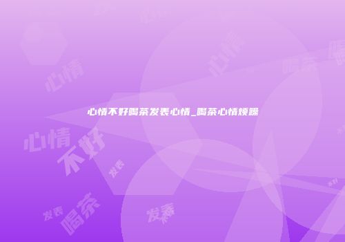 心情不好喝茶发表心情_喝茶心情烦躁