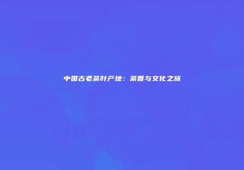 中国古老茶叶产地：茶香与文化之旅