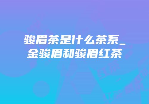 骏眉茶是什么茶系_金骏眉和骏眉红茶