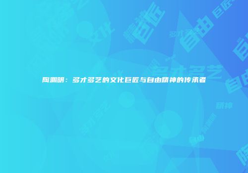 陶渊明：多才多艺的文化巨匠与自由精神的传承者