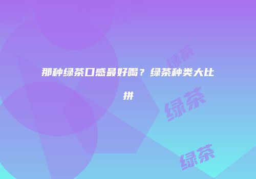 那种绿茶口感最好喝？绿茶种类大比拼