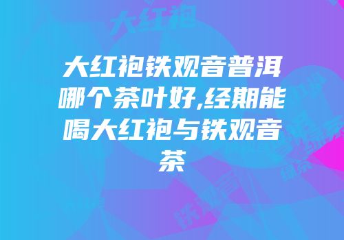 大红袍铁观音普洱哪个茶叶好,经期能喝大红袍与铁观音茶