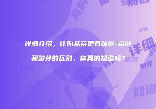 详细介绍，让你品茶更有味道-茶叶和嫩芽的区别，你真的知道吗？