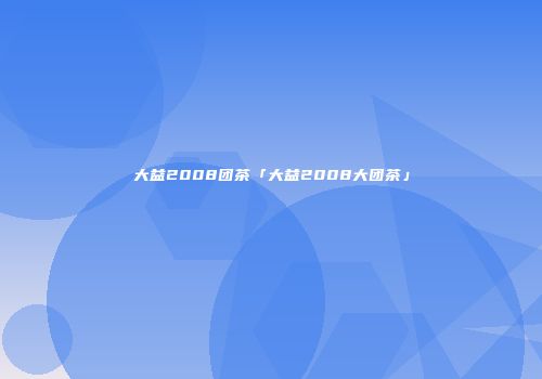 大益2008团茶「大益2008大团茶」