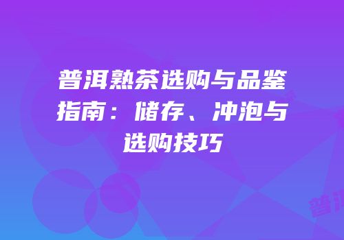普洱熟茶选购与品鉴指南：储存、冲泡与选购技巧