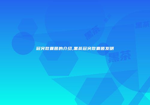 冠突散囊菌的介绍,黑茶冠突散囊菌发明