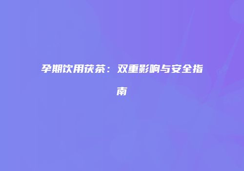 孕期饮用茯茶：双重影响与安全指南