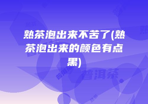 熟茶泡出来不苦了(熟茶泡出来的颜色有点黑)