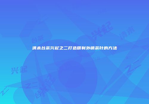 清末台茶兴起之二打造精制外销茶叶的方法