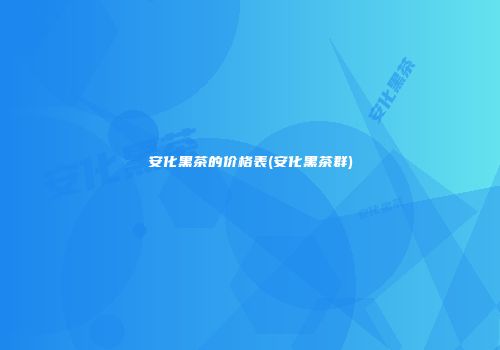安化黑茶的价格表(安化黑茶群)