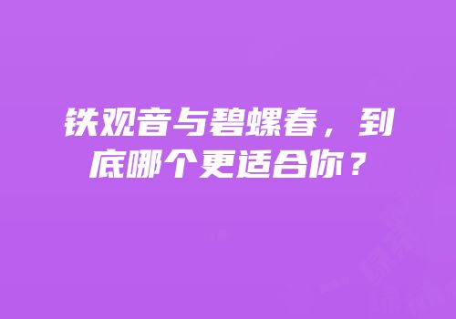 铁观音与碧螺春，到底哪个更适合你？
