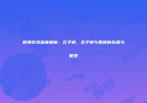 棋类游戏深度解析：云子棋、五子棋与围棋的乐趣与智慧