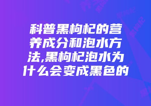 科普黑枸杞的营养成分和泡水方法,黑枸杞泡水为什么会变成黑色的