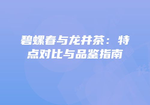 碧螺春与龙井茶：特点对比与品鉴指南