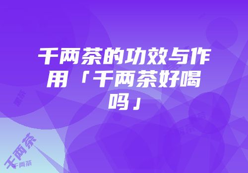 千两茶的功效与作用「千两茶好喝吗」