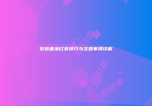 紫砂壶泡红茶技巧与注意事项详解