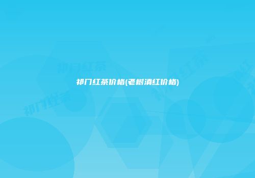 祁门红茶价格(老树滇红价格)